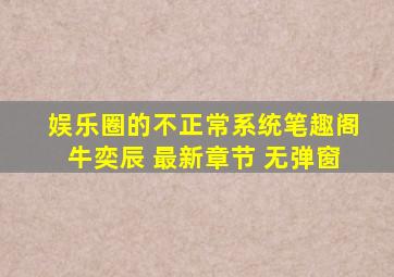 娱乐圈的不正常系统笔趣阁牛奕辰 最新章节 无弹窗